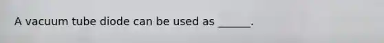 A vacuum tube diode can be used as ______.