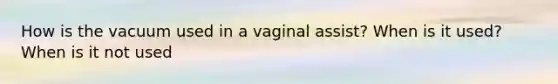 How is the vacuum used in a vaginal assist? When is it used? When is it not used