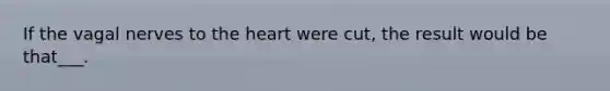 If the vagal nerves to the heart were cut, the result would be that___.