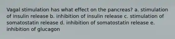 Vagal​ ​stimulation​ ​has​ ​what​ ​effect​ ​on​ ​the​ ​pancreas? a. stimulation of insulin release b. inhibition of insulin release c. stimulation of somatostatin release d. inhibition of somatostatin release e. inhibition of glucagon