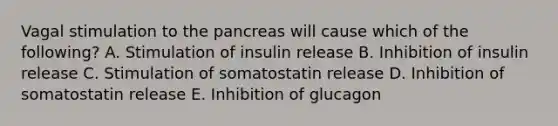 Vagal stimulation to the pancreas will cause which of the following? A. Stimulation of insulin release B. Inhibition of insulin release C. Stimulation of somatostatin release D. Inhibition of somatostatin release E. Inhibition of glucagon