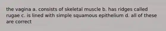 the vagina a. consists of skeletal muscle b. has ridges called rugae c. is lined with simple squamous epithelium d. all of these are correct