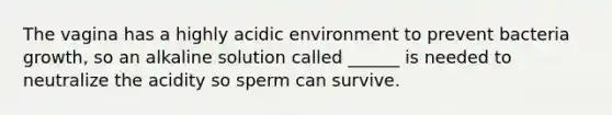 The vagina has a highly acidic environment to prevent bacteria growth, so an alkaline solution called ______ is needed to neutralize the acidity so sperm can survive.