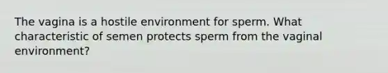 The vagina is a hostile environment for sperm. What characteristic of semen protects sperm from the vaginal environment?