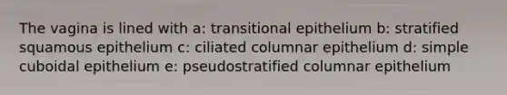 The vagina is lined with a: transitional epithelium b: stratified squamous epithelium c: ciliated columnar epithelium d: simple cuboidal epithelium e: pseudostratified columnar epithelium