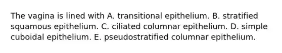 The vagina is lined with A. transitional epithelium. B. stratified squamous epithelium. C. ciliated columnar epithelium. D. simple cuboidal epithelium. E. pseudostratified columnar epithelium.