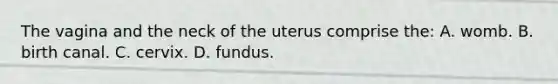 The vagina and the neck of the uterus comprise the: A. womb. B. birth canal. C. cervix. D. fundus.