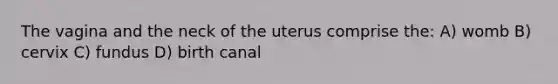 The vagina and the neck of the uterus comprise the: A) womb B) cervix C) fundus D) birth canal