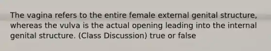 The vagina refers to the entire female external genital structure, whereas the vulva is the actual opening leading into the internal genital structure. (Class Discussion) true or false