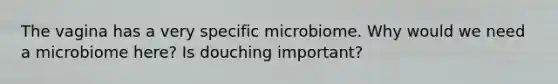 The vagina has a very specific microbiome. Why would we need a microbiome here? Is douching important?