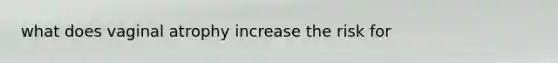 what does vaginal atrophy increase the risk for