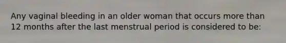 Any vaginal bleeding in an older woman that occurs more than 12 months after the last menstrual period is considered to be: