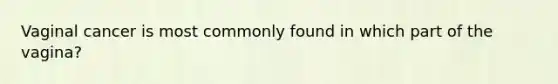 Vaginal cancer is most commonly found in which part of the vagina?