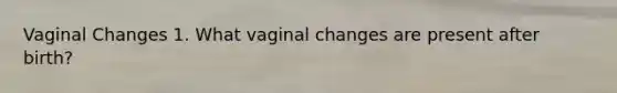 Vaginal Changes 1. What vaginal changes are present after birth?