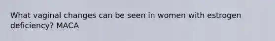 What vaginal changes can be seen in women with estrogen deficiency? MACA