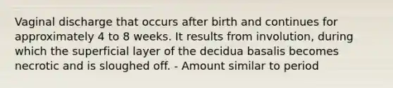 Vaginal discharge that occurs after birth and continues for approximately 4 to 8 weeks. It results from involution, during which the superficial layer of the decidua basalis becomes necrotic and is sloughed off. - Amount similar to period