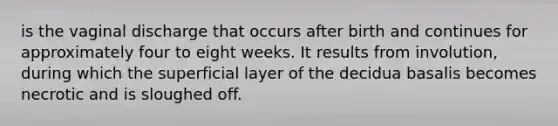 is the vaginal discharge that occurs after birth and continues for approximately four to eight weeks. It results from involution, during which the superficial layer of the decidua basalis becomes necrotic and is sloughed off.