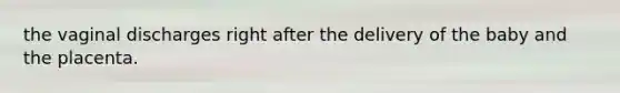 the vaginal discharges right after the delivery of the baby and the placenta.