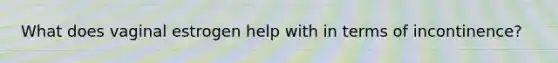 What does vaginal estrogen help with in terms of incontinence?