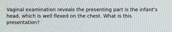 Vaginal examination reveals the presenting part is the infant's head, which is well flexed on the chest. What is this presentation?