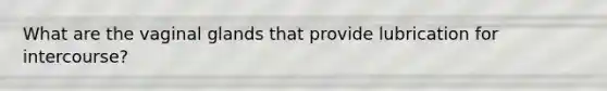 What are the vaginal glands that provide lubrication for intercourse?
