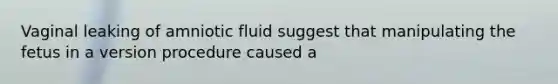 Vaginal leaking of amniotic fluid suggest that manipulating the fetus in a version procedure caused a