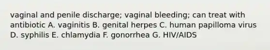 vaginal and penile discharge; vaginal bleeding; can treat with antibiotic A. vaginitis B. genital herpes C. human papilloma virus D. syphilis E. chlamydia F. gonorrhea G. HIV/AIDS