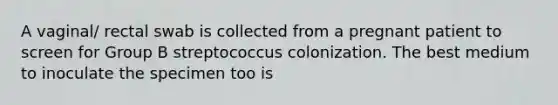 A vaginal/ rectal swab is collected from a pregnant patient to screen for Group B streptococcus colonization. The best medium to inoculate the specimen too is