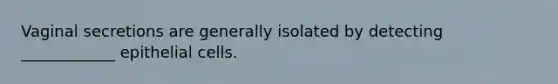 Vaginal secretions are generally isolated by detecting ____________ epithelial cells.