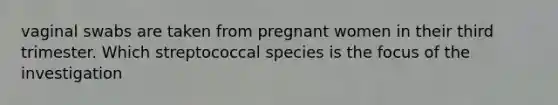 vaginal swabs are taken from pregnant women in their third trimester. Which streptococcal species is the focus of the investigation