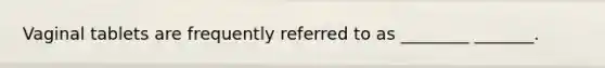 Vaginal tablets are frequently referred to as ________ _______.