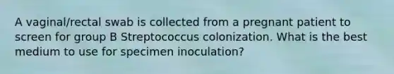 A vaginal/rectal swab is collected from a pregnant patient to screen for group B Streptococcus colonization. What is the best medium to use for specimen inoculation?