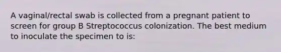 A vaginal/rectal swab is collected from a pregnant patient to screen for group B Streptococcus colonization. The best medium to inoculate the specimen to is: