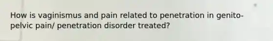 How is vaginismus and pain related to penetration in genito-pelvic pain/ penetration disorder treated?