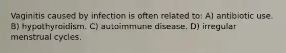 Vaginitis caused by infection is often related to: A) antibiotic use. B) hypothyroidism. C) autoimmune disease. D) irregular menstrual cycles.