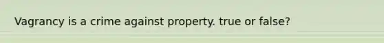 Vagrancy is a crime against property. true or false?