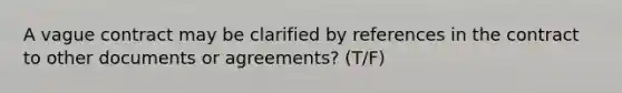 A vague contract may be clarified by references in the contract to other documents or agreements? (T/F)