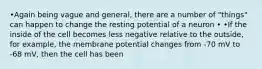 •Again being vague and general, there are a number of "things" can happen to change the resting potential of a neuron • •If the inside of the cell becomes less negative relative to the outside, for example, the membrane potential changes from -70 mV to -68 mV, then the cell has been