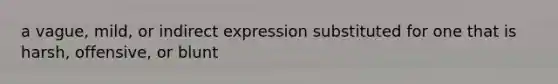 a vague, mild, or indirect expression substituted for one that is harsh, offensive, or blunt