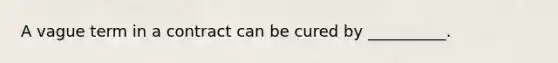 A vague term in a contract can be cured by __________.