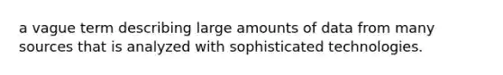 a vague term describing large amounts of data from many sources that is analyzed with sophisticated technologies.