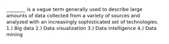 ________ is a vague term generally used to describe large amounts of data collected from a variety of sources and analyzed with an increasingly sophisticated set of technologies. 1.) Big data 2.) Data visualization 3.) Data intelligence 4.) Data mining