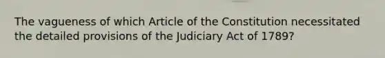 The vagueness of which Article of the Constitution necessitated the detailed provisions of the Judiciary Act of 1789?