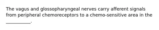 The vagus and glossopharyngeal nerves carry afferent signals from peripheral chemoreceptors to a chemo-sensitive area in the ___________.