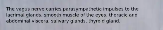 The vagus nerve carries parasympathetic impulses to the lacrimal glands. smooth muscle of the eyes. thoracic and abdominal viscera. salivary glands. thyroid gland.