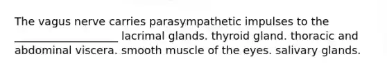 The vagus nerve carries parasympathetic impulses to the ___________________ lacrimal glands. thyroid gland. thoracic and abdominal viscera. smooth muscle of the eyes. salivary glands.