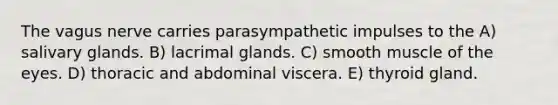 The vagus nerve carries parasympathetic impulses to the A) salivary glands. B) lacrimal glands. C) smooth muscle of the eyes. D) thoracic and abdominal viscera. E) thyroid gland.