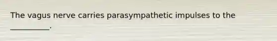 The vagus nerve carries parasympathetic impulses to the __________.