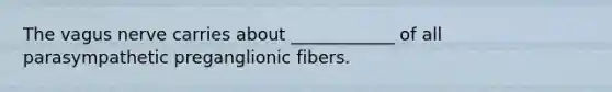 The vagus nerve carries about ____________ of all parasympathetic preganglionic fibers.