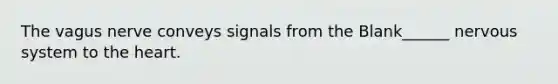The vagus nerve conveys signals from the Blank______ nervous system to the heart.